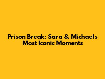 Prison Break: Sara & Michael's Most Iconic Moments