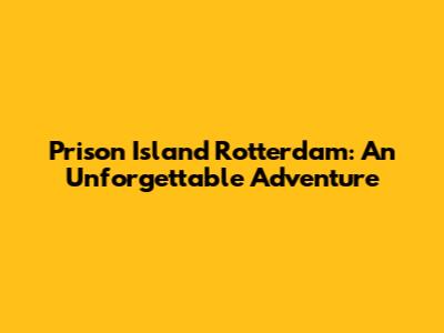 Prison Island Rotterdam: An Unforgettable Adventure