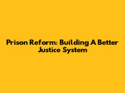 Prison Reform: Building A Better Justice System