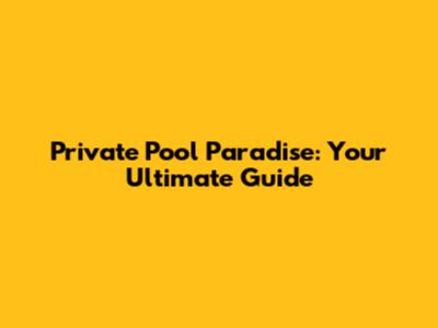 Private Pool Paradise: Your Ultimate Guide