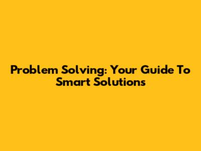 Problem Solving: Your Guide To Smart Solutions