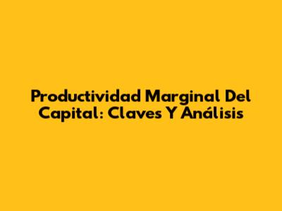 Productividad Marginal Del Capital: Claves Y Análisis