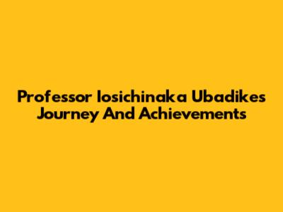 Professor Iosichinaka Ubadike's Journey And Achievements
