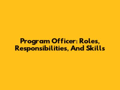 Program Officer: Roles, Responsibilities, And Skills
