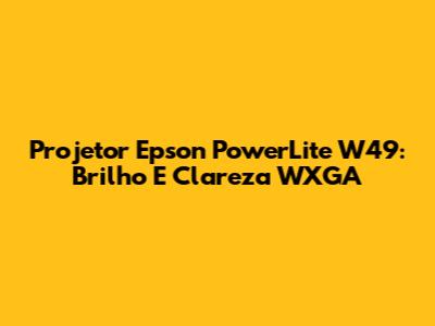 Projetor Epson PowerLite W49: Brilho E Clareza WXGA