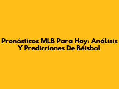 Pronósticos MLB Para Hoy: Análisis Y Predicciones De Béisbol