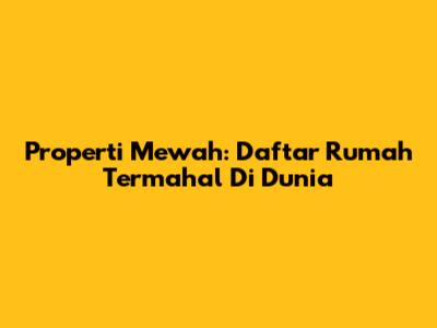 Properti Mewah: Daftar Rumah Termahal Di Dunia