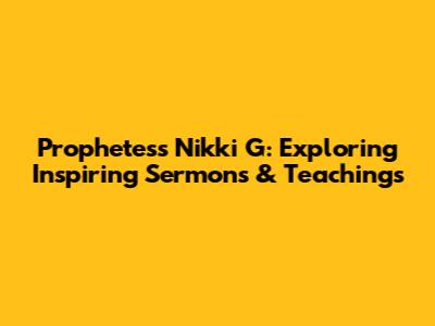 Prophetess Nikki G: Exploring Inspiring Sermons & Teachings