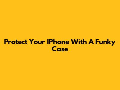 Protect Your IPhone With A Funky Case