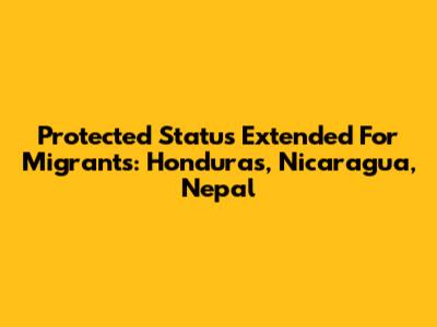 Protected Status Extended For Migrants: Honduras, Nicaragua, Nepal