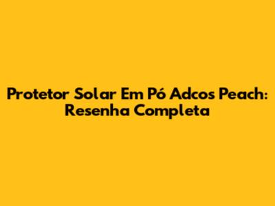 Protetor Solar Em Pó Adcos Peach: Resenha Completa