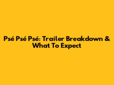 Psé Psé Psé: Trailer Breakdown & What To Expect