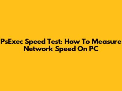 PsExec Speed Test: How To Measure Network Speed On PC