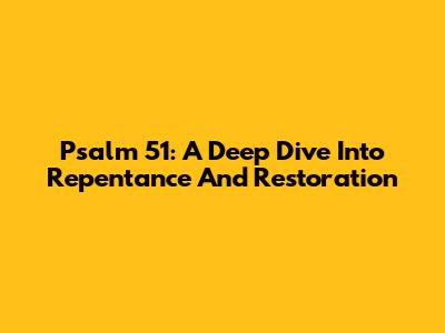 Psalm 51: A Deep Dive Into Repentance And Restoration