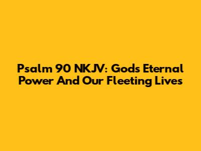 Psalm 90 NKJV: God's Eternal Power And Our Fleeting Lives