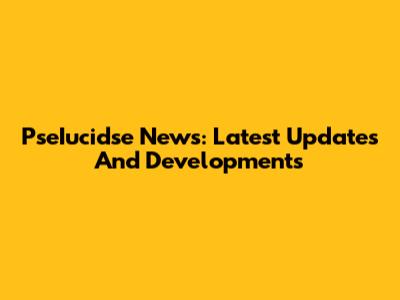 PseIucidse News: Latest Updates And Developments