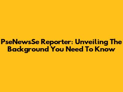 PseNewsSe Reporter: Unveiling The Background You Need To Know