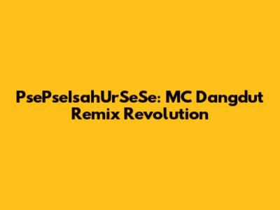 PsePseIsahUrSeSe: MC Dangdut Remix Revolution