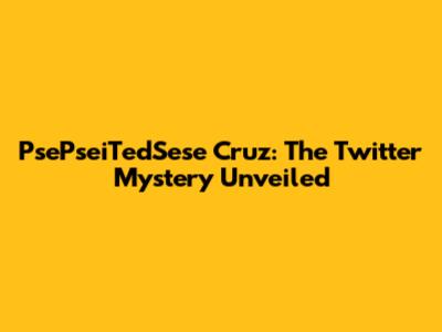PsePseiTedSese Cruz: The Twitter Mystery Unveiled