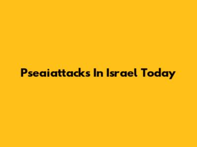 Pseaiattacks In Israel Today