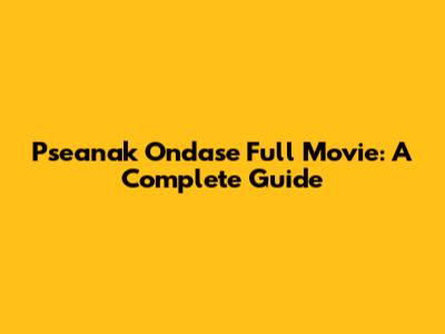 Pseanak Ondase Full Movie: A Complete Guide