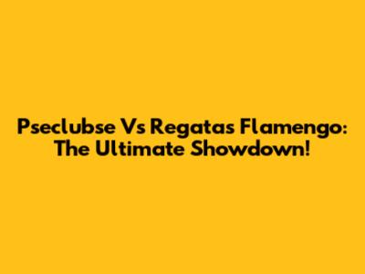 Pseclubse Vs Regatas Flamengo: The Ultimate Showdown!