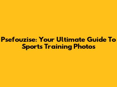 Psefouzise: Your Ultimate Guide To Sports Training Photos