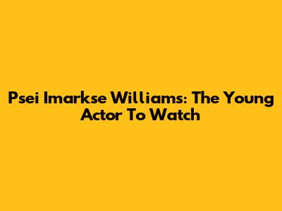 Psei Imarkse Williams: The Young Actor To Watch