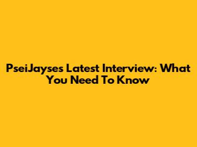 PseiJayse's Latest Interview: What You Need To Know