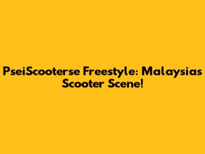 PseiScooterse Freestyle: Malaysia's Scooter Scene!
