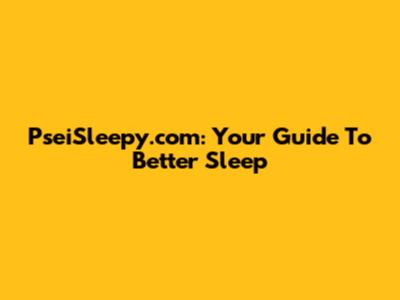 PseiSleepy.com: Your Guide To Better Sleep