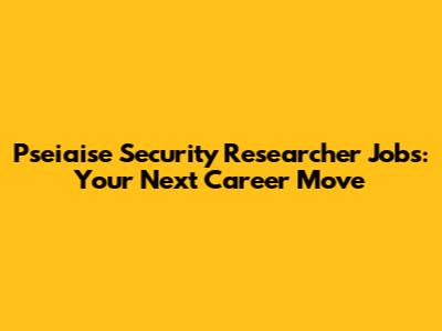 Pseiaise Security Researcher Jobs: Your Next Career Move