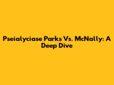 Pseialyciase Parks Vs. McNally: A Deep Dive