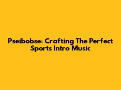 Pseibobse: Crafting The Perfect Sports Intro Music