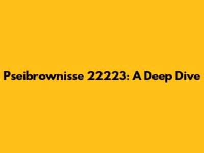 Pseibrownisse 22223: A Deep Dive