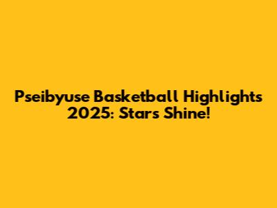 Pseibyuse Basketball Highlights 2025: Stars Shine!