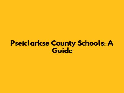 Pseiclarkse County Schools: A Guide