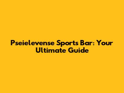 Pseielevense Sports Bar: Your Ultimate Guide