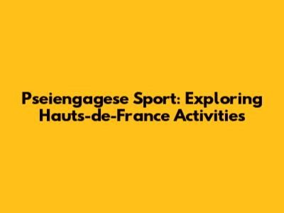 Pseiengagese Sport: Exploring Hauts-de-France Activities