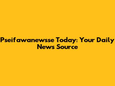 Pseifawanewsse Today: Your Daily News Source