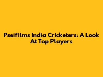 Pseifilms India Cricketers: A Look At Top Players