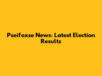 Pseifoxse News: Latest Election Results