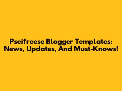 Pseifreese Blogger Templates: News, Updates, And Must-Knows!