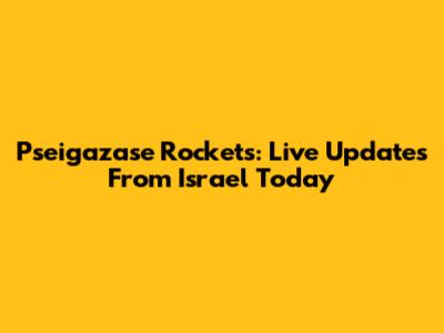 Pseigazase Rockets: Live Updates From Israel Today