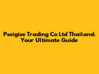 Pseigise Trading Co Ltd Thailand: Your Ultimate Guide