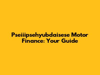 Pseiiipsehyubdaisese Motor Finance: Your Guide