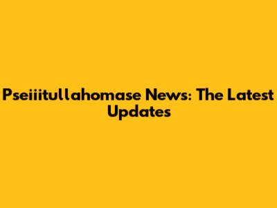 Pseiiitullahomase News: The Latest Updates