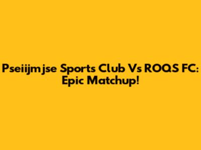Pseiijmjse Sports Club Vs ROQS FC: Epic Matchup!