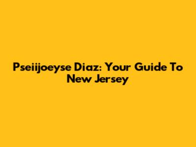 Pseiijoeyse Diaz: Your Guide To New Jersey