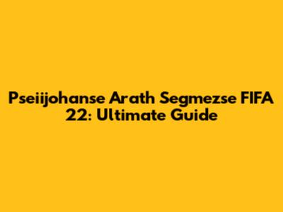 Pseiijohanse Arath Segmezse FIFA 22: Ultimate Guide